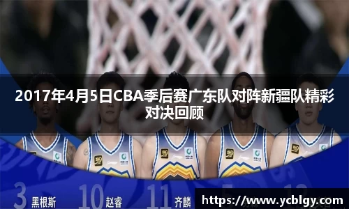 2017年4月5日CBA季后赛广东队对阵新疆队精彩对决回顾