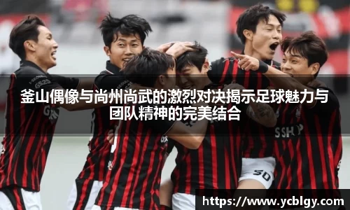 釜山偶像与尚州尚武的激烈对决揭示足球魅力与团队精神的完美结合