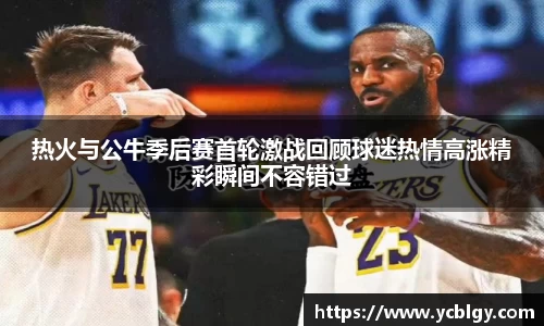 热火与公牛季后赛首轮激战回顾球迷热情高涨精彩瞬间不容错过