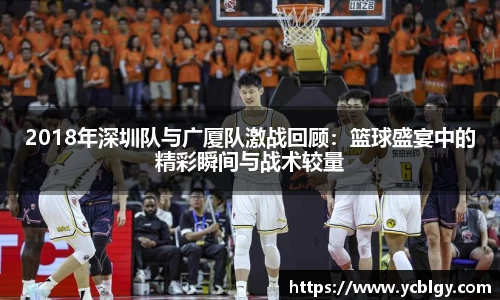 2018年深圳队与广厦队激战回顾：篮球盛宴中的精彩瞬间与战术较量